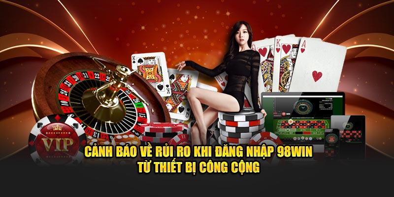 Cảnh báo về rủi ro khi đăng nhập 98win từ thiết bị công cộng