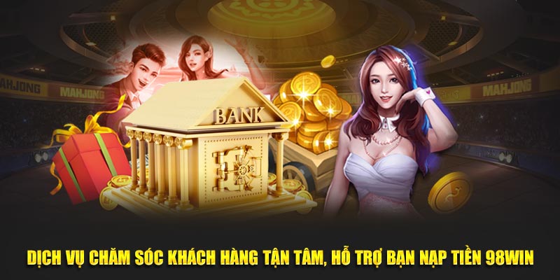 Dịch vụ chăm sóc khách hàng tận tâm, hỗ trợ bạn nạp tiền 98WIN