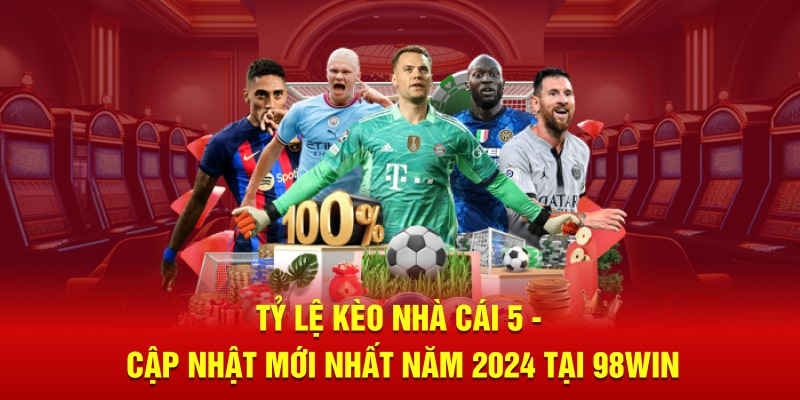 Tỷ Lệ Kèo Nhà Cái 5 - Cập Nhật Mới Nhất Năm 2024 Tại 98win