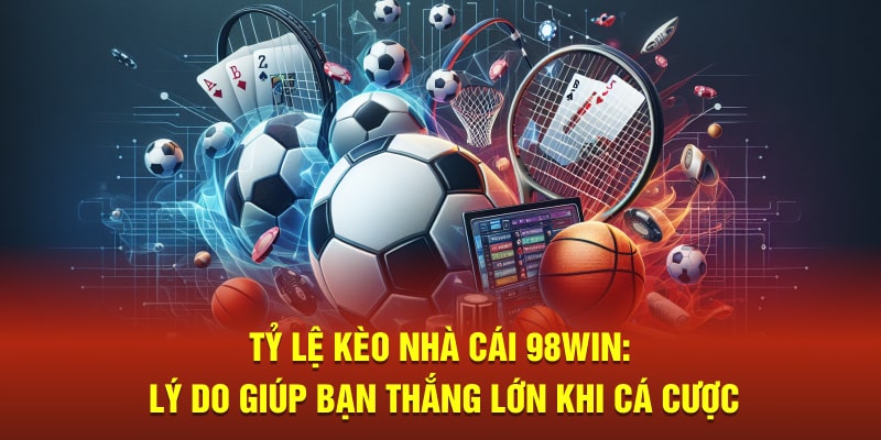 Tỷ Lệ Kèo Nhà Cái 98win - Lý Do Giúp Bạn Thắng Lớn Khi Cá Cược